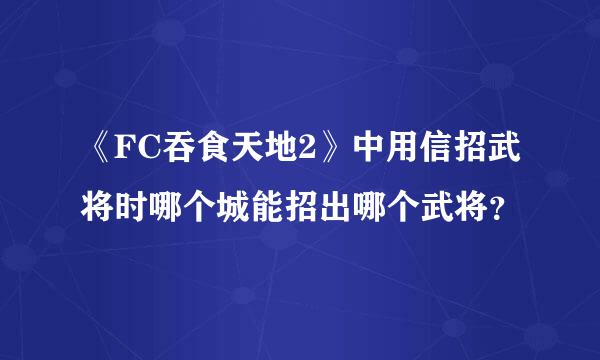 《FC吞食天地2》中用信招武将时哪个城能招出哪个武将？