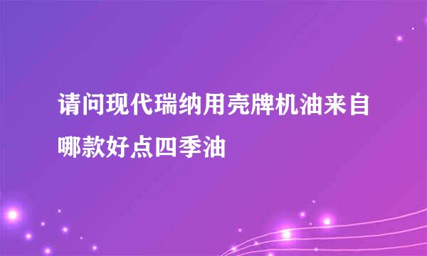 请问现代瑞纳用壳牌机油来自哪款好点四季油