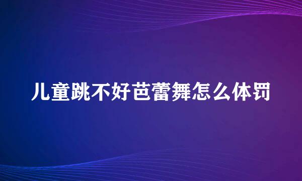 儿童跳不好芭蕾舞怎么体罚