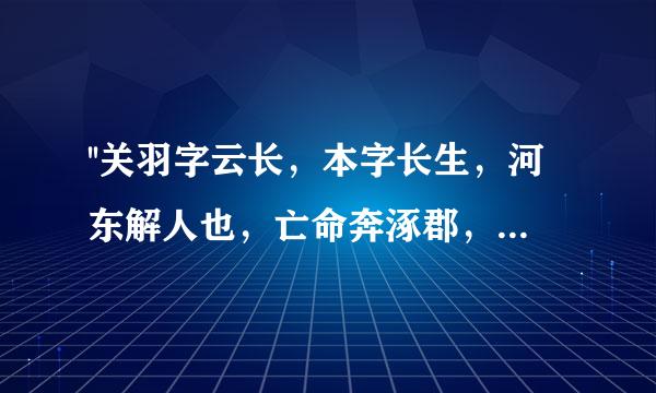 ''关羽字云长，本字长生，河东解人也，亡命奔涿郡，先主于乡里合徒众，而羽与张飞为之御侮。先主为平原