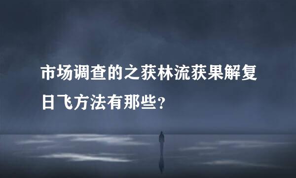 市场调查的之获林流获果解复日飞方法有那些？