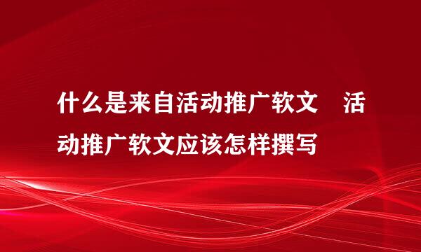 什么是来自活动推广软文 活动推广软文应该怎样撰写