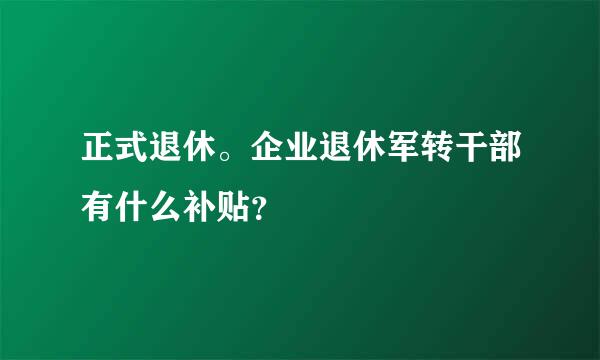 正式退休。企业退休军转干部有什么补贴？