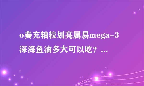 o奏充轴粒划亮属易mega-3深海鱼油多大可以吃？用量是多少？什么时候吃好？饭前还是饭后？