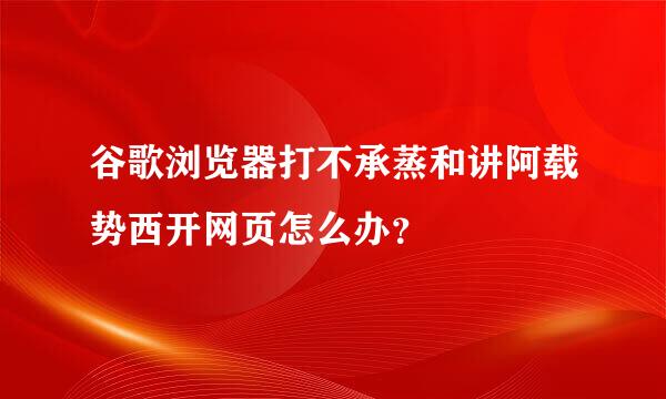 谷歌浏览器打不承蒸和讲阿载势西开网页怎么办？