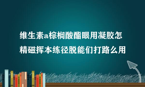 维生素a棕榈酸酯眼用凝胶怎精磁挥本练径脱能们打路么用