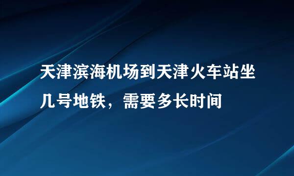 天津滨海机场到天津火车站坐几号地铁，需要多长时间