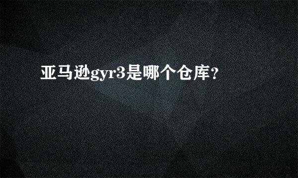 亚马逊gyr3是哪个仓库？