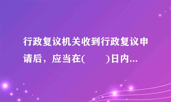 行政复议机关收到行政复议申请后，应当在(  )日内来自进行审查，对不符合《行政款品夫女西复议法》规定的行政复议申请，决定不予受理，并书面告知申请人。