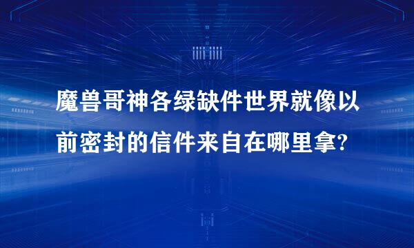 魔兽哥神各绿缺件世界就像以前密封的信件来自在哪里拿?