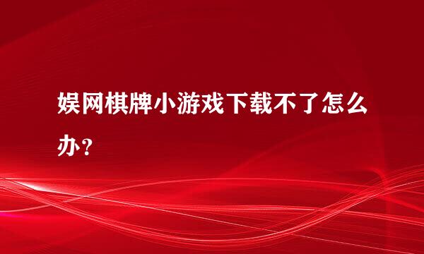 娱网棋牌小游戏下载不了怎么办？