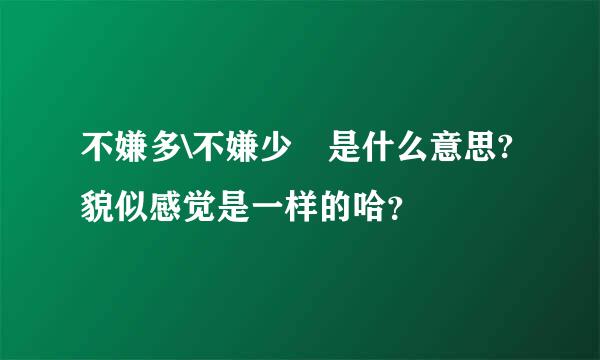 不嫌多\不嫌少 是什么意思?貌似感觉是一样的哈？