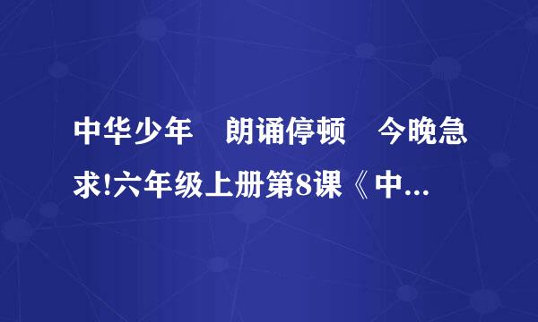 中华少年 朗诵停顿 今晚急求!六年级上册第8课《中华少年》 朗诵停顿,用“/”隔...