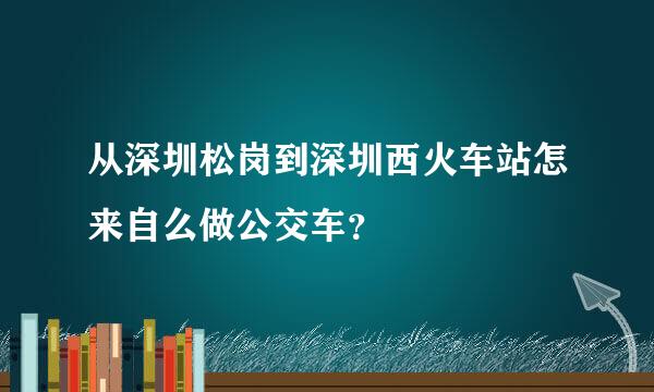 从深圳松岗到深圳西火车站怎来自么做公交车？