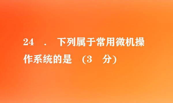 24 . 下列属于常用微机操作系统的是 (3 分)