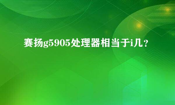 赛扬g5905处理器相当于i几？