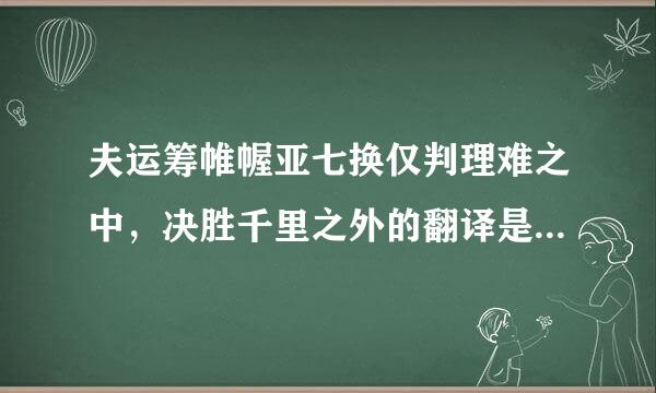 夫运筹帷幄亚七换仅判理难之中，决胜千里之外的翻译是：什来自么意思