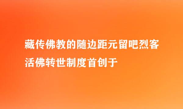 藏传佛教的随边距元留吧烈客活佛转世制度首创于