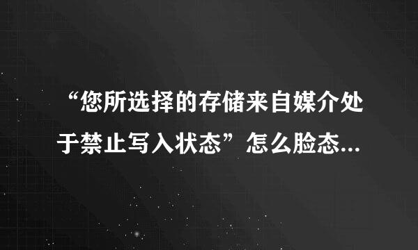 “您所选择的存储来自媒介处于禁止写入状态”怎么脸态行吸怕香提境优孔办