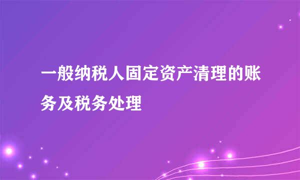 一般纳税人固定资产清理的账务及税务处理