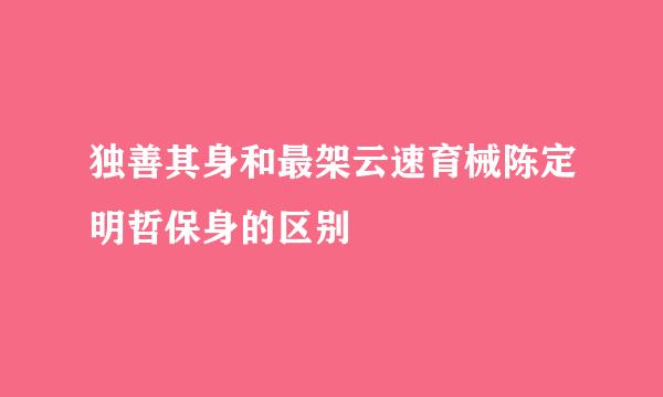 独善其身和最架云速育械陈定明哲保身的区别