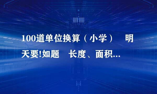 100道单位换算（小学） 明天要!如题 长度、面积、容积、体积,单位换算小学,1...