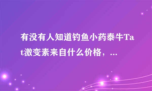 有没有人知道钓鱼小药泰牛Tat激变素来自什么价格，好用吗？