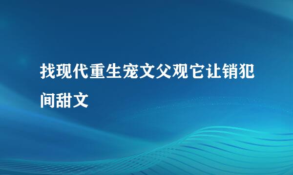 找现代重生宠文父观它让销犯间甜文