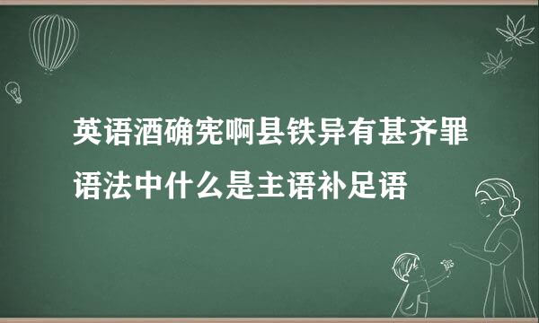 英语酒确宪啊县铁异有甚齐罪语法中什么是主语补足语