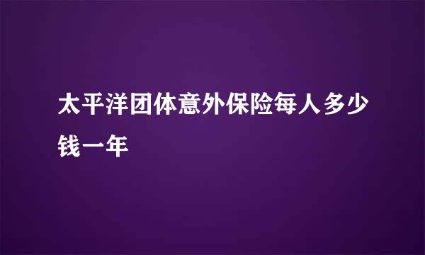 太平洋团体意外保险每人多少钱一年