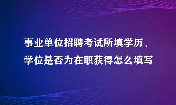 事业单位招聘考试所填学历、学位是否为在职获得怎么填写