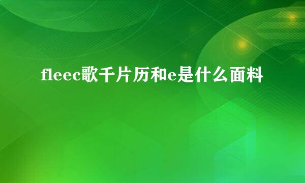 fleec歌千片历和e是什么面料