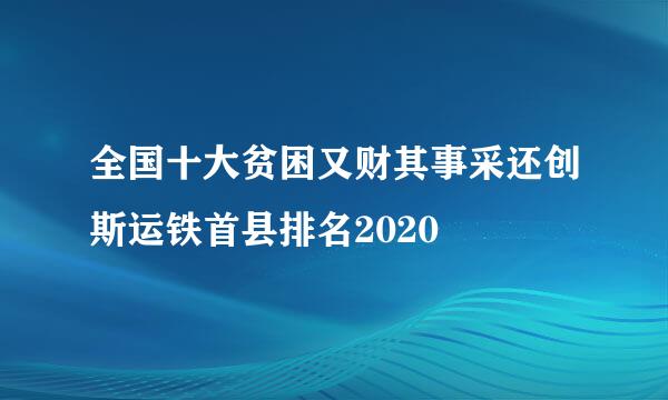 全国十大贫困又财其事采还创斯运铁首县排名2020