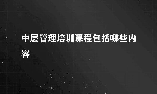 中层管理培训课程包括哪些内容