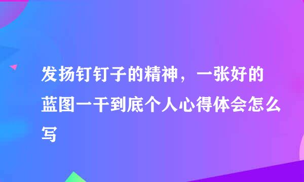 发扬钉钉子的精神，一张好的蓝图一干到底个人心得体会怎么写