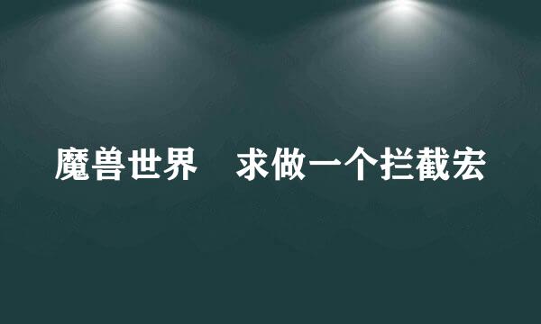 魔兽世界 求做一个拦截宏