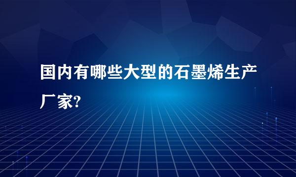 国内有哪些大型的石墨烯生产厂家?