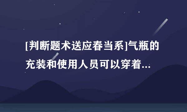 [判断题术送应春当系]气瓶的充装和使用人员可以穿着化纤衣服。