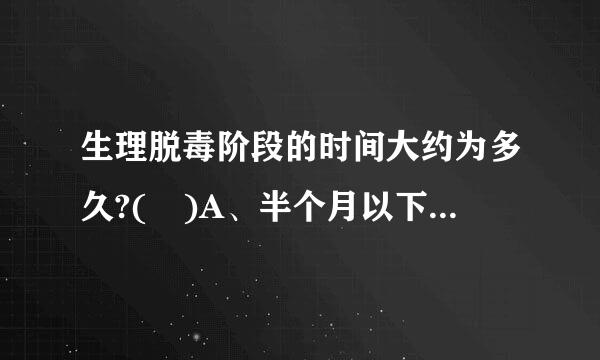 生理脱毒阶段的时间大约为多久?( )A、半个月以下B、半个月C、1至6个月D、1至2