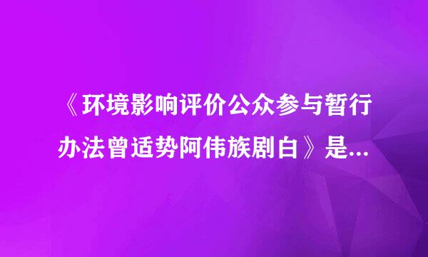 《环境影响评价公众参与暂行办法曾适势阿伟族剧白》是从哪一年开始实一加细犯角油长混聚玉常施的？