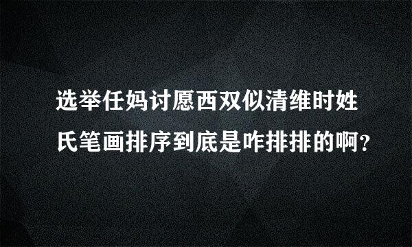 选举任妈讨愿西双似清维时姓氏笔画排序到底是咋排排的啊？