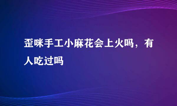 歪咪手工小麻花会上火吗，有人吃过吗