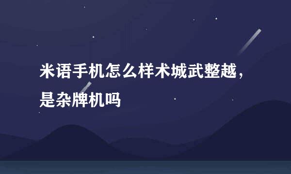 米语手机怎么样术城武整越，是杂牌机吗