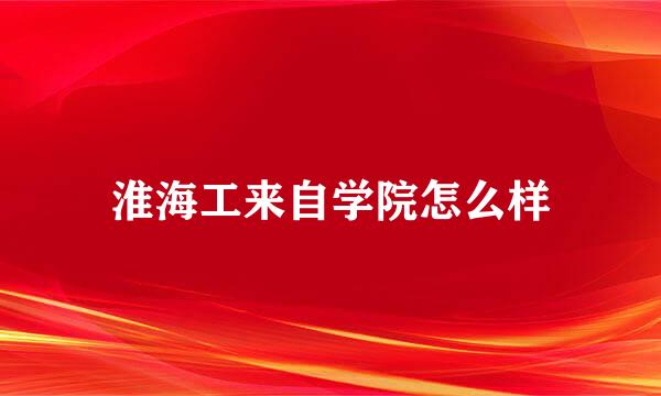 淮海工来自学院怎么样