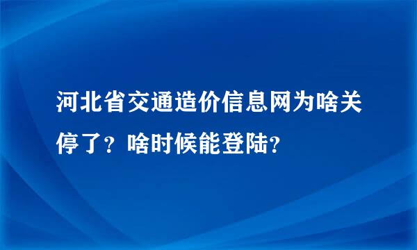 河北省交通造价信息网为啥关停了？啥时候能登陆？