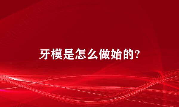 牙模是怎么做始的?