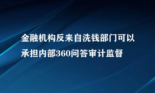 金融机构反来自洗钱部门可以承担内部360问答审计监督