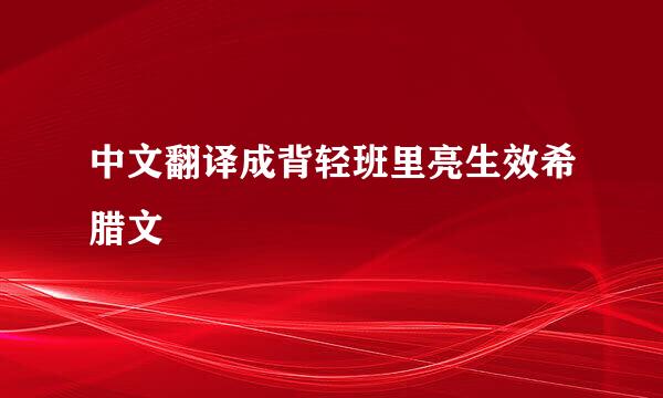 中文翻译成背轻班里亮生效希腊文