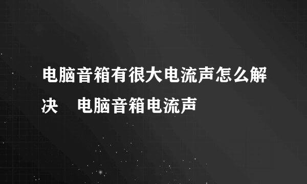 电脑音箱有很大电流声怎么解决 电脑音箱电流声