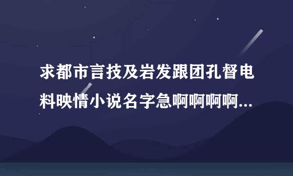 求都市言技及岩发跟团孔督电料映情小说名字急啊啊啊啊！！！！！！！！一定要好听很有吸引力的